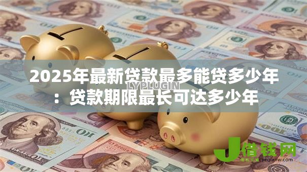 2025年最新贷款最多能贷多少年：贷款期限最长可达多少年