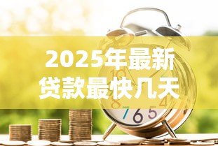 2025年最新贷款最快几天能下来:急用钱贷款多久能到账 2025年最新贷款最快几天能下来:急用钱贷款多久能到账