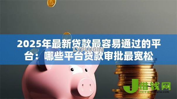 2025年最新贷款最容易通过的平台:哪些平台贷款审批最宽松 2025年最新贷款最容易通过的平台:哪些平台贷款审批最宽松