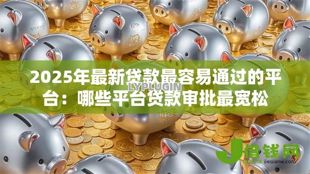 2025年最新贷款最容易通过的平台:哪些平台贷款审批最宽松 2025年最新贷款最容易通过的平台:哪些平台贷款审批最宽松