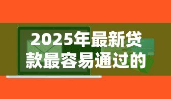 2025年最新贷款最容易通过的软件:哪些贷款软件审批最快 2025年最新贷款最容易通过的软件:哪些贷款软件审批最快