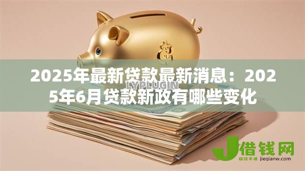 2025年最新贷款最新消息:2025年6月贷款新政有哪些变化 2025年最新贷款最新消息:2025年6月贷款新政有哪些变化