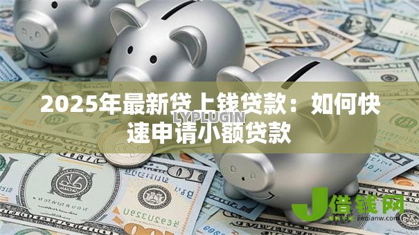 2025年最新贷上钱贷款:如何快速申请小额贷款 2025年最新贷上钱贷款:如何快速申请小额贷款