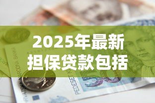2025年最新担保贷款包括：担保贷款涵盖哪些具体类型