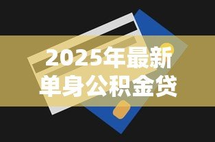 2025年最新单身公积金贷款最多能贷多少：单身申请公积金贷款额度上限是多少
