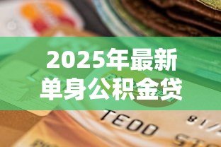 2025年最新单身公积金贷款最多能贷多少：单身申请公积金贷款额度上限是多少