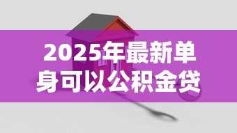 2025年最新单身可以公积金贷款买房吗:未婚人士能否申请公积金购房贷款 2025年最新单身可以公积金贷款买房吗:未婚人士能否申请公积金购房贷款