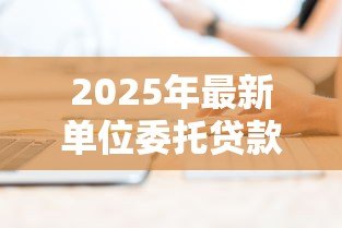2025年最新单位委托贷款：企业委托贷款流程如何操作