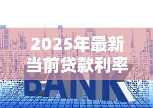 2025年最新当前贷款利率:现在银行贷款利息是多少 2025年最新当前贷款利率:现在银行贷款利息是多少