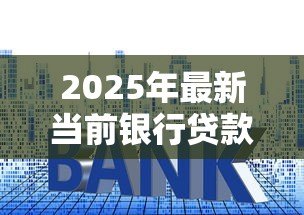 2025年最新当前银行贷款利率是多少:2025年6月最新房贷利率多少 2025年最新当前银行贷款利率是多少:2025年6月最新房贷利率多少