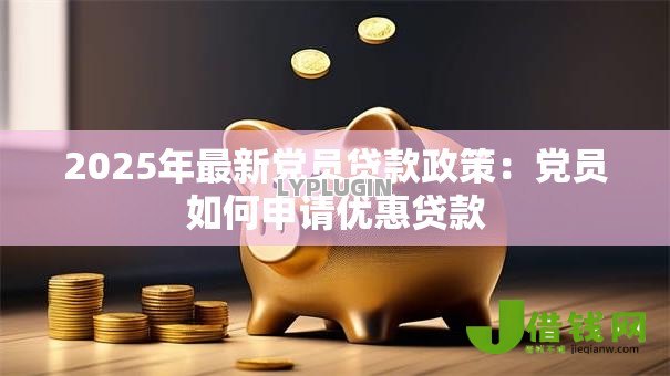 2025年最新党员贷款政策:党员如何申请优惠贷款 2025年最新党员贷款政策:党员如何申请优惠贷款