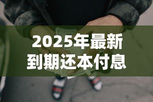 2025年最新到期还本付息的贷款:贷款到期如何一次性偿还本息 2025年最新到期还本付息的贷款:贷款到期如何一次性偿还本息