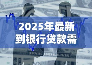 2025年最新到银行贷款需要什么手续:银行贷款需要哪些手续 2025年最新到银行贷款需要什么手续:银行贷款需要哪些手续