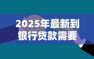 2025年最新到银行贷款需要什么条件：申请银行贷款需满足哪些要求