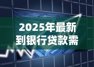 2025年最新到银行贷款需要什么条件：申请银行贷款需满足哪些要求