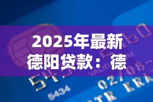 2025年最新德阳贷款:德阳地区如何申请个人信用贷款 2025年最新德阳贷款:德阳地区如何申请个人信用贷款