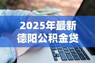 2025年最新德阳公积金贷款:德阳公积金贷款额度如何计算 2025年最新德阳公积金贷款:德阳公积金贷款额度如何计算