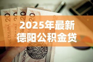 2025年最新德阳公积金贷款:德阳公积金贷款额度如何计算 2025年最新德阳公积金贷款:德阳公积金贷款额度如何计算