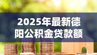 2025年最新德阳公积金贷款额度：德阳公积金最高能贷多少钱