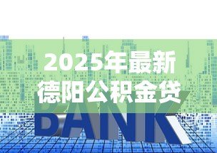 2025年最新德阳公积金贷款额度：德阳公积金最高能贷多少钱