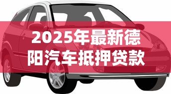 2025年最新德阳汽车抵押贷款：德阳车抵贷有哪些办理条件