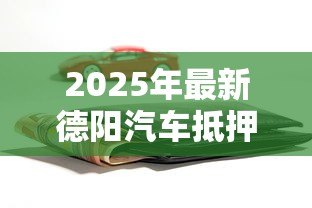 2025年最新德阳汽车抵押贷款：德阳车抵贷有哪些办理条件