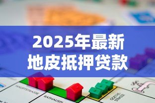 2025年最新地皮抵押贷款:如何以土地质押获取融资贷款 2025年最新地皮抵押贷款:如何以土地质押获取融资贷款