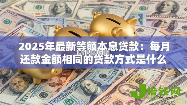 2025年最新等额本息贷款:每月还款金额相同的贷款方式是什么 2025年最新等额本息贷款:每月还款金额相同的贷款方式是什么