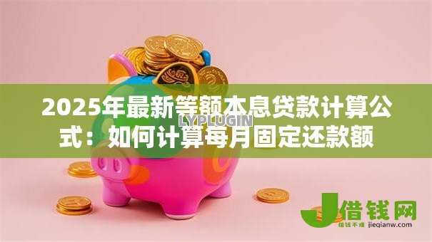 2025年最新等额本息贷款计算公式：如何计算每月固定还款额