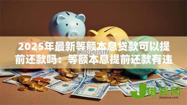 2025年最新等额本息贷款可以提前还款吗：等额本息提前还款有违约金吗
