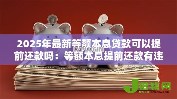 2025年最新等额本息贷款可以提前还款吗：等额本息提前还款有违约金吗