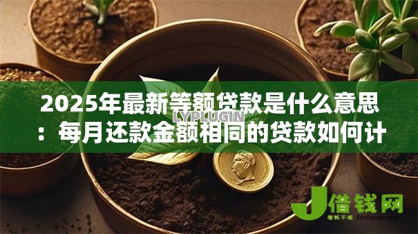 2025年最新等额贷款是什么意思:每月还款金额相同的贷款如何计算 2025年最新等额贷款是什么意思:每月还款金额相同的贷款如何计算