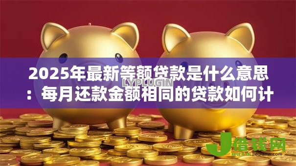 2025年最新等额贷款是什么意思:每月还款金额相同的贷款如何计算 2025年最新等额贷款是什么意思:每月还款金额相同的贷款如何计算