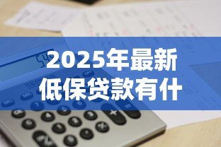 2025年最新低保贷款有什么政策:低收入家庭如何申请贴息贷款 2025年最新低保贷款有什么政策:低收入家庭如何申请贴息贷款