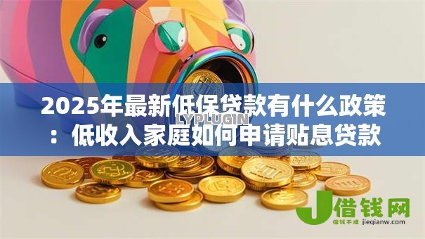 2025年最新低保贷款有什么政策:低收入家庭如何申请贴息贷款 2025年最新低保贷款有什么政策:低收入家庭如何申请贴息贷款
