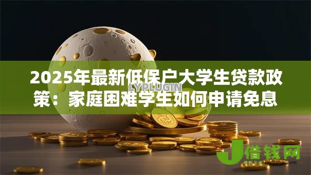 2025年最新低保户大学生贷款政策:家庭困难学生如何申请免息助学贷款 2025年最新低保户大学生贷款政策:家庭困难学生如何申请免息助学贷款