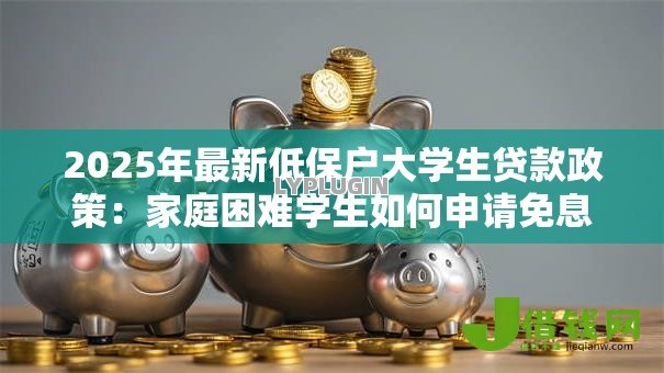 2025年最新低保户大学生贷款政策:家庭困难学生如何申请免息助学贷款 2025年最新低保户大学生贷款政策:家庭困难学生如何申请免息助学贷款
