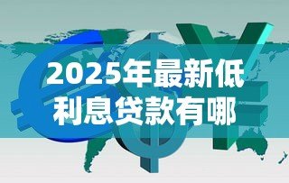 2025年最新低利息贷款有哪些：2025年哪些贷款产品利率最低