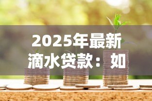 2025年最新滴水贷款：如何申请小额信用借款