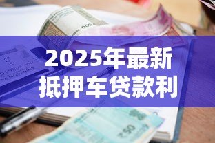 2025年最新抵押车贷款利息一般是多少:车辆抵押贷款利率通常范围是多少? 2025年最新抵押车贷款利息一般是多少:车辆抵押贷款利率通常范围是多少?
