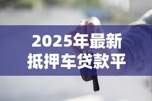 2025年最新抵押车贷款平台哪个好:2025年车抵贷平台哪家最靠谱 2025年最新抵押车贷款平台哪个好:2025年车抵贷平台哪家最靠谱