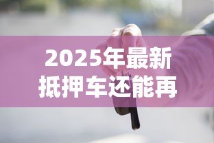 2025年最新抵押车还能再抵押贷款：已抵押车辆可否二次申请贷款