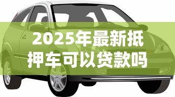 2025年最新抵押车可以贷款吗:已抵押车辆能否再申请贷款 2025年最新抵押车可以贷款吗:已抵押车辆能否再申请贷款
