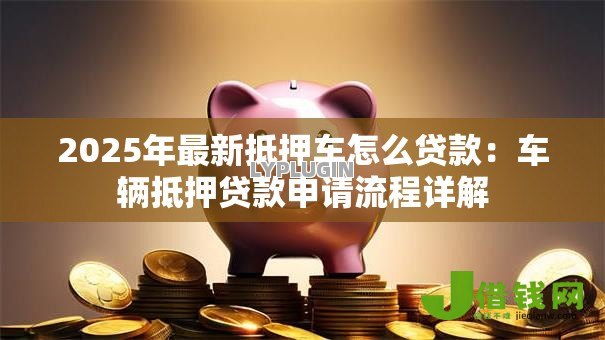 2025年最新抵押车怎么贷款：车辆抵押贷款申请流程详解