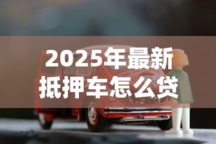 2025年最新抵押车怎么贷款：车辆抵押贷款申请流程详解