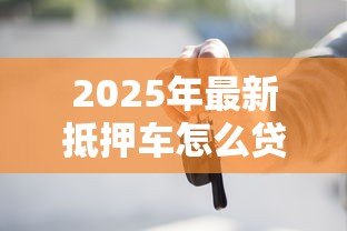 2025年最新抵押车怎么贷款：车辆抵押贷款申请流程详解