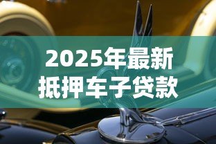 2025年最新抵押车子贷款能贷多少:车辆抵押最高可贷多少金额 2025年最新抵押车子贷款能贷多少:车辆抵押最高可贷多少金额