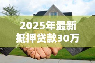 2025年最新抵押贷款30万月供多少:30万房产抵押月供如何计算 2025年最新抵押贷款30万月供多少:30万房产抵押月供如何计算