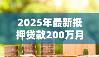 2025年最新抵押贷款200万月供多少：200万房贷20年月供要还多少钱