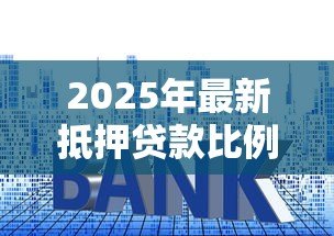 2025年最新抵押贷款比例：贷款价值比如何影响房贷决策？
